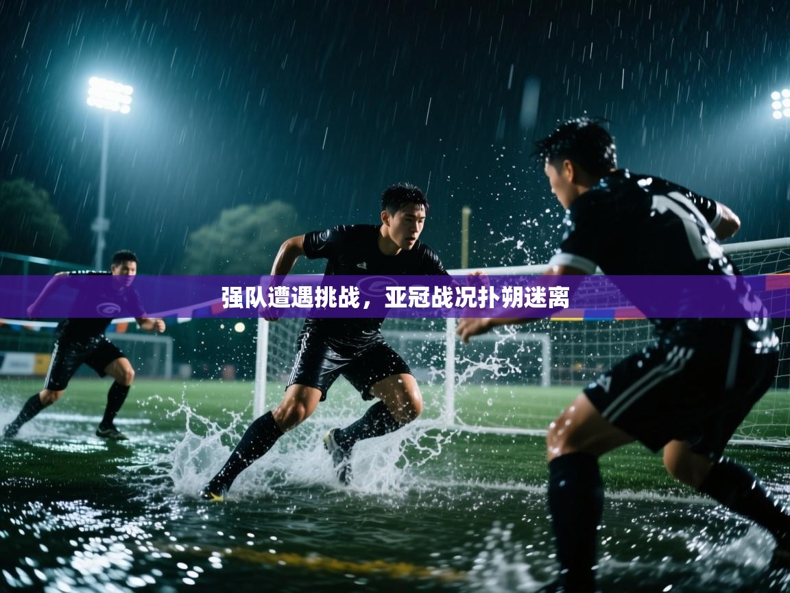 强队遭遇挑战，亚冠战况扑朔迷离